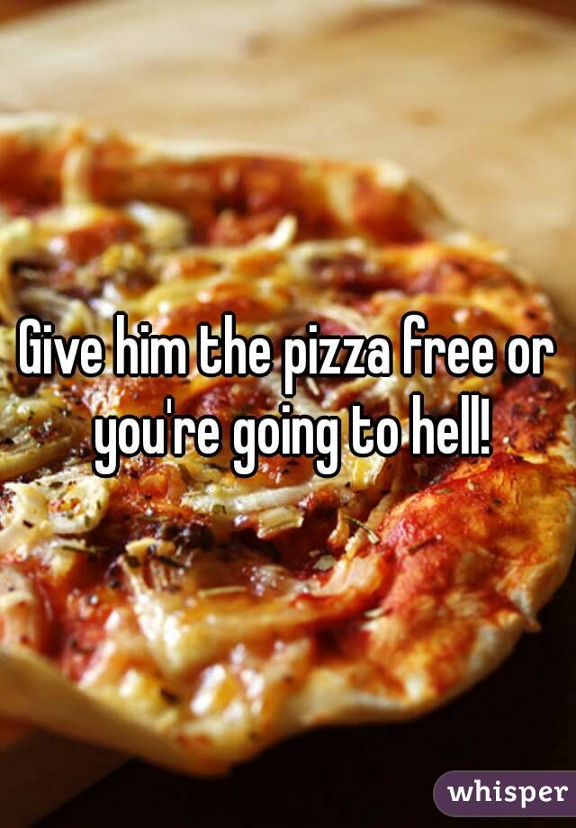 Give him the pizza free or you're going to hell!