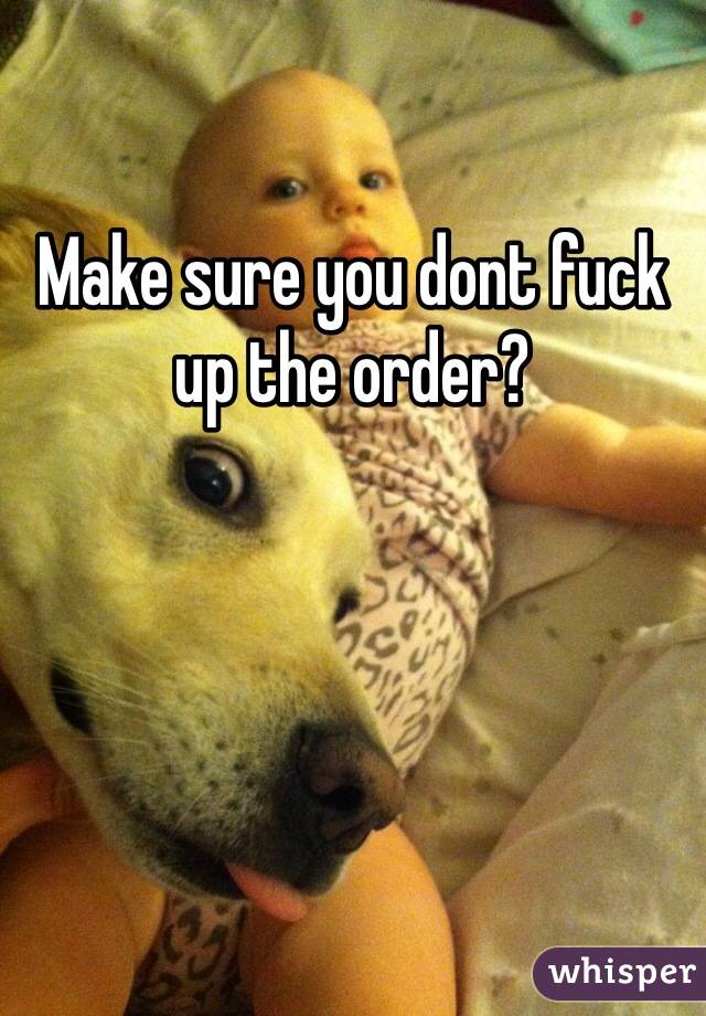 Make sure you dont fuck up the order?