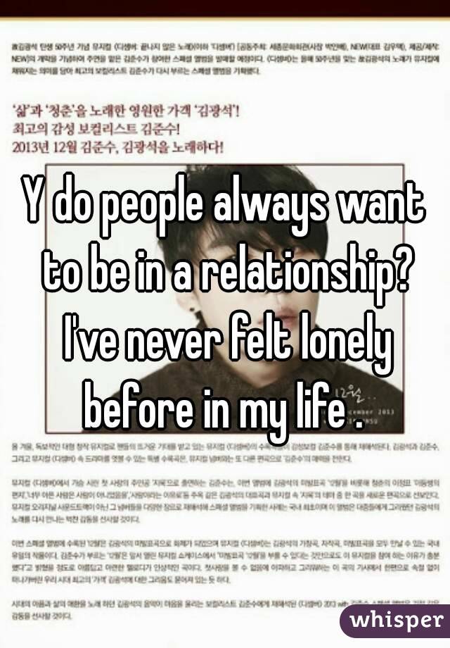 Y do people always want to be in a relationship? I've never felt lonely before in my life . 