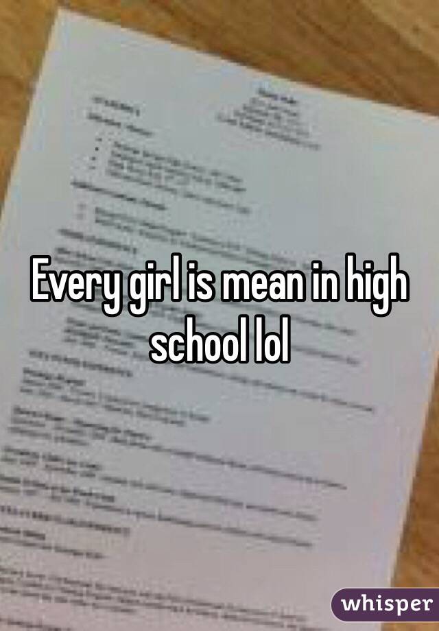 Every girl is mean in high school lol