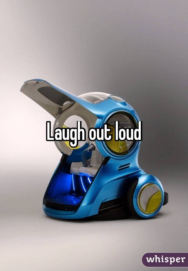 Laugh out loud 
