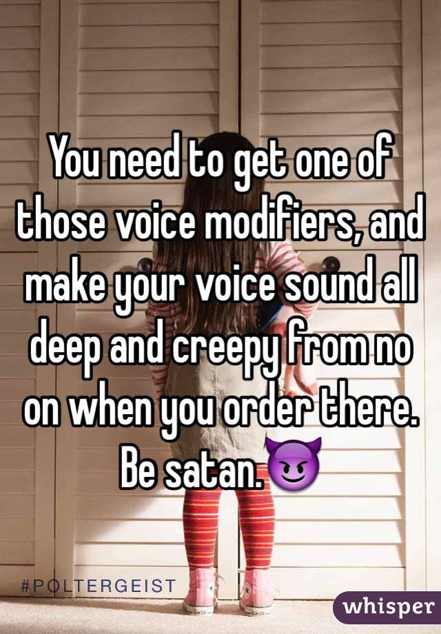 You need to get one of those voice modifiers, and make your voice sound all deep and creepy from no on when you order there. Be satan.😈