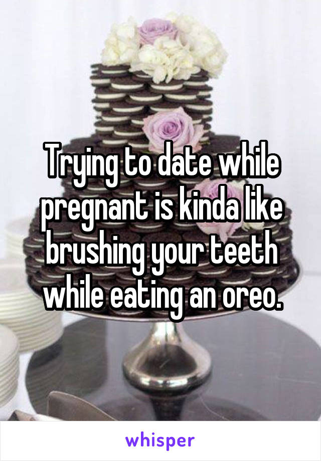 Trying to date while pregnant is kinda like brushing your teeth while eating an oreo.
