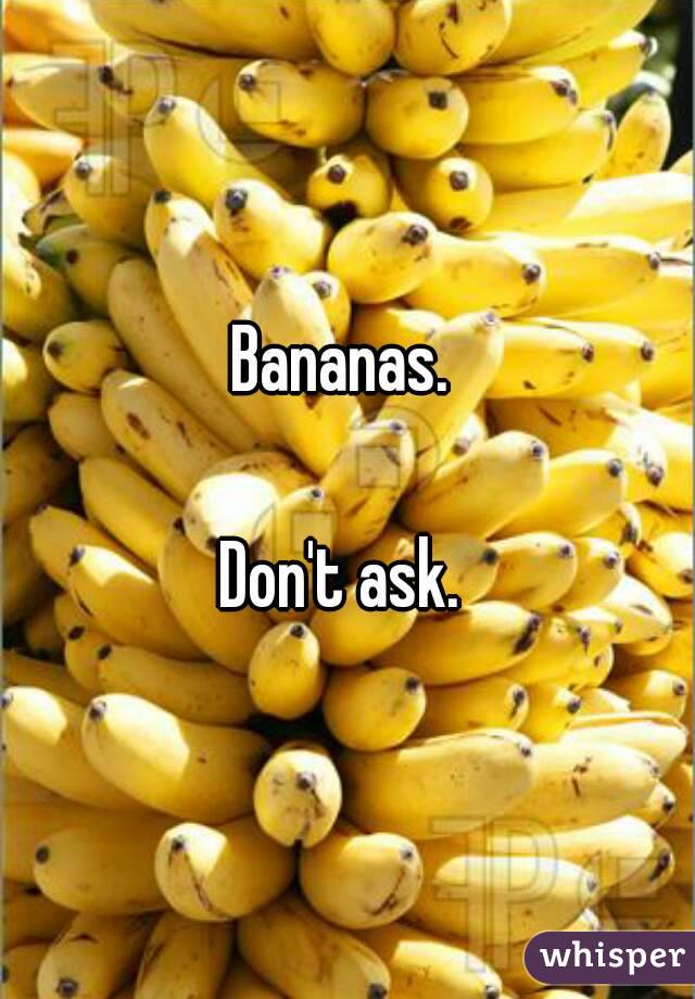 Bananas. 

Don't ask. 