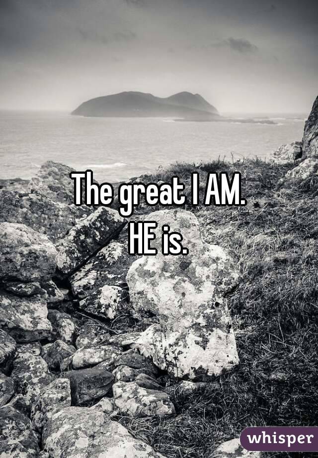 The great I AM.
HE is.