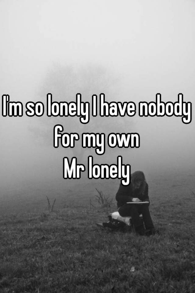 I'm so lonely I have nobody for my own Mr lonely