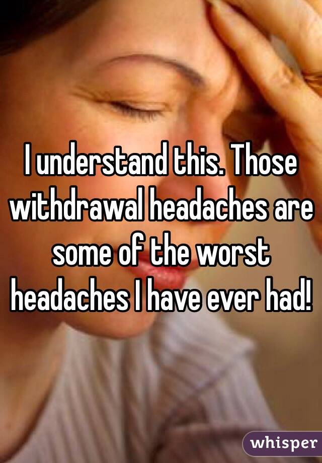 I understand this. Those withdrawal headaches are some of the worst headaches I have ever had!