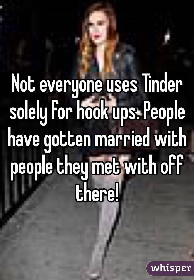 Not everyone uses Tinder solely for hook ups. People have gotten married with people they met with off there!