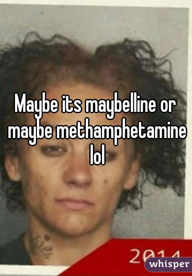 Maybe its maybelline or maybe methamphetamine lol