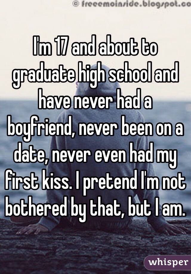 I'm 17 and about to graduate high school and have never had a boyfriend, never been on a date, never even had my first kiss. I pretend I'm not bothered by that, but I am.