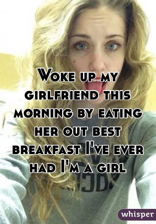 Woke up my girlfriend this morning by eating her out best breakfast I've ever had I'm a girl 