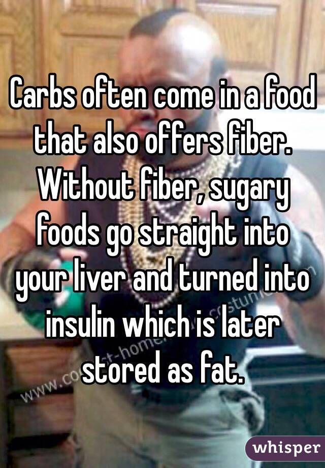 Carbs often come in a food that also offers fiber. Without fiber, sugary foods go straight into your liver and turned into insulin which is later stored as fat. 