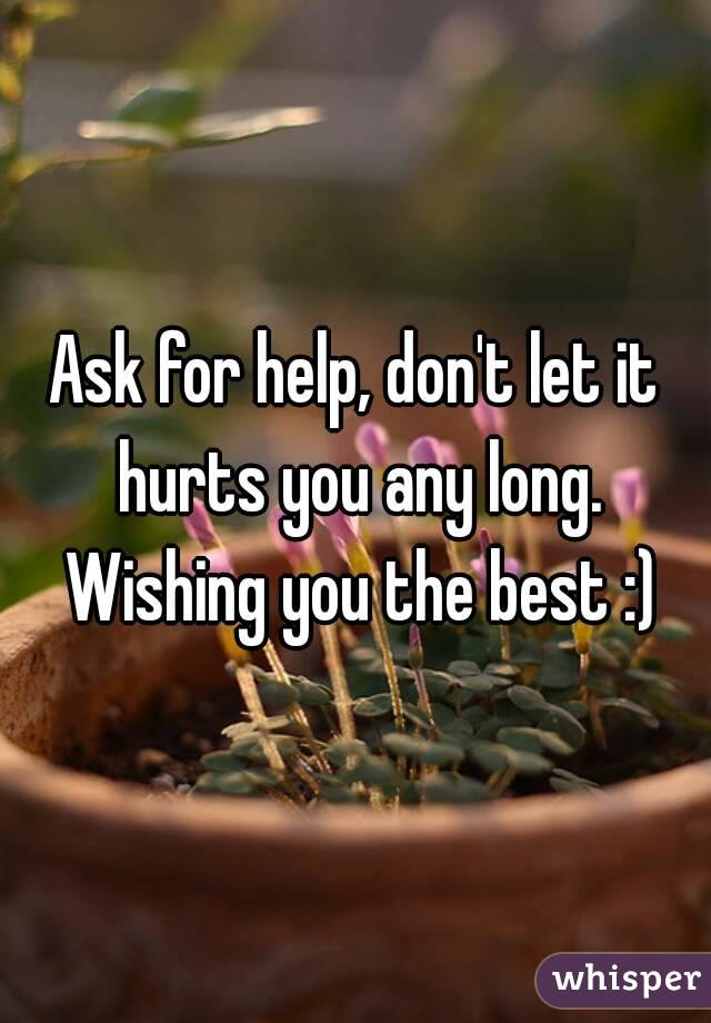 Ask for help, don't let it hurts you any long. Wishing you the best :)