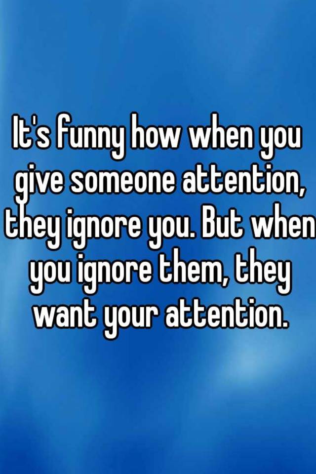 it-s-funny-how-when-you-give-someone-attention-they-ignore-you-but