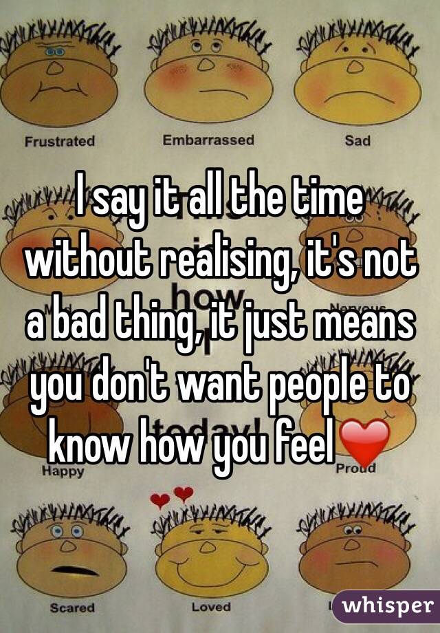 I say it all the time without realising, it's not a bad thing, it just means you don't want people to know how you feel❤️