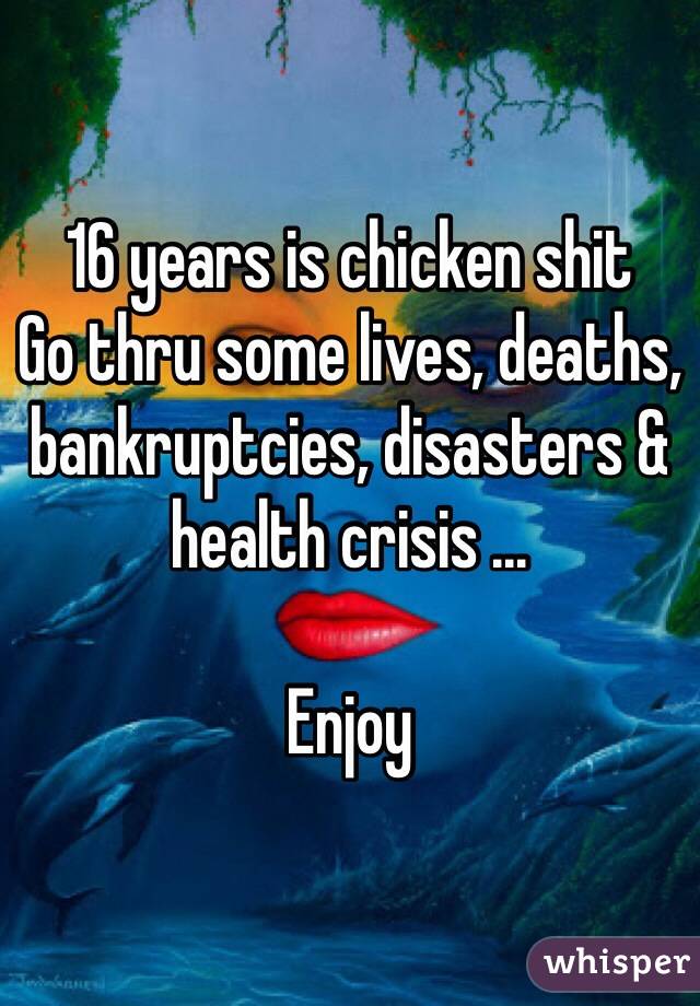 16 years is chicken shit 
Go thru some lives, deaths, bankruptcies, disasters & health crisis ...

Enjoy