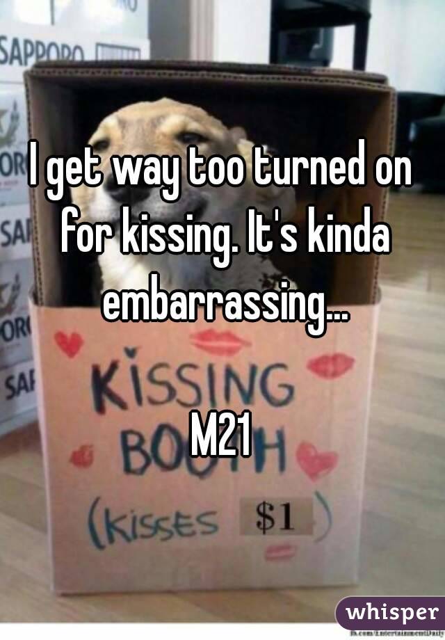 I get way too turned on for kissing. It's kinda embarrassing...

M21