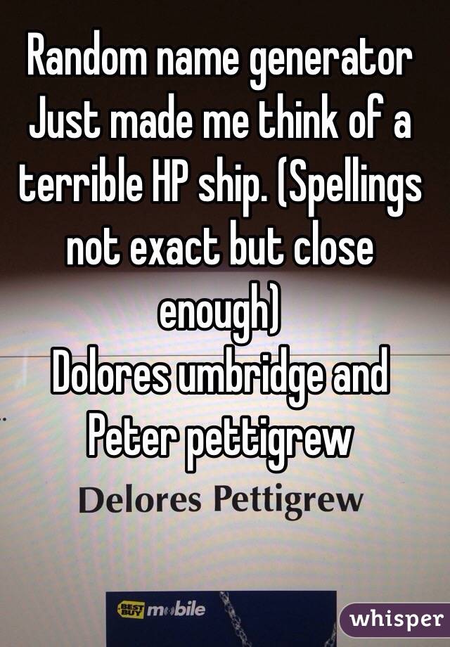 Random name generator Just made me think of a terrible HP ship. (Spellings not exact but close enough)
Dolores umbridge and Peter pettigrew