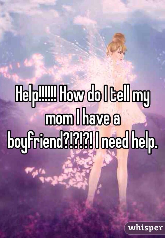 Help!!!!!! How do I tell my mom I have a boyfriend?!?!?! I need help. 