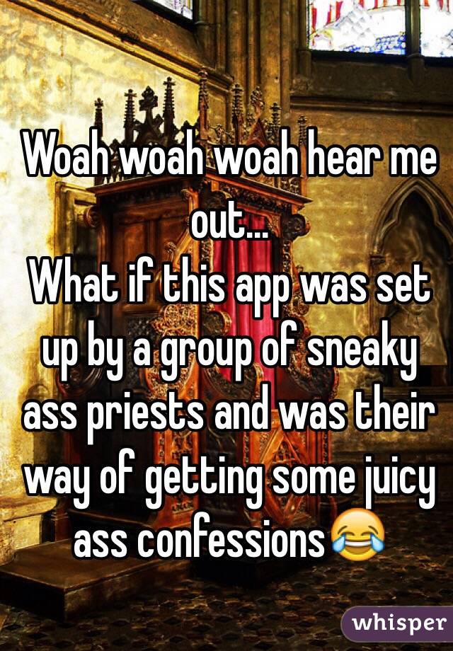 Woah woah woah hear me out...
What if this app was set up by a group of sneaky ass priests and was their way of getting some juicy ass confessions😂