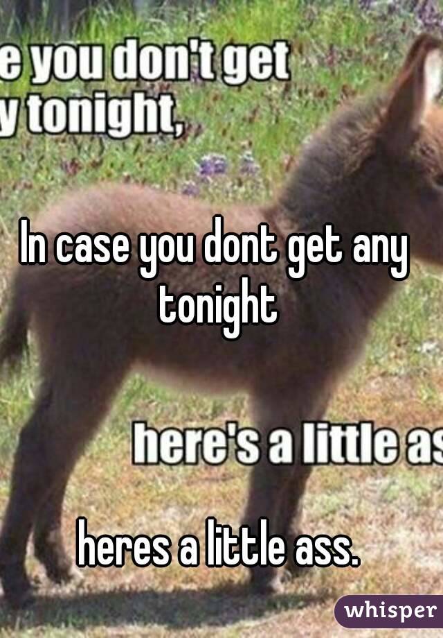 In case you dont get any tonight



 heres a little ass.
