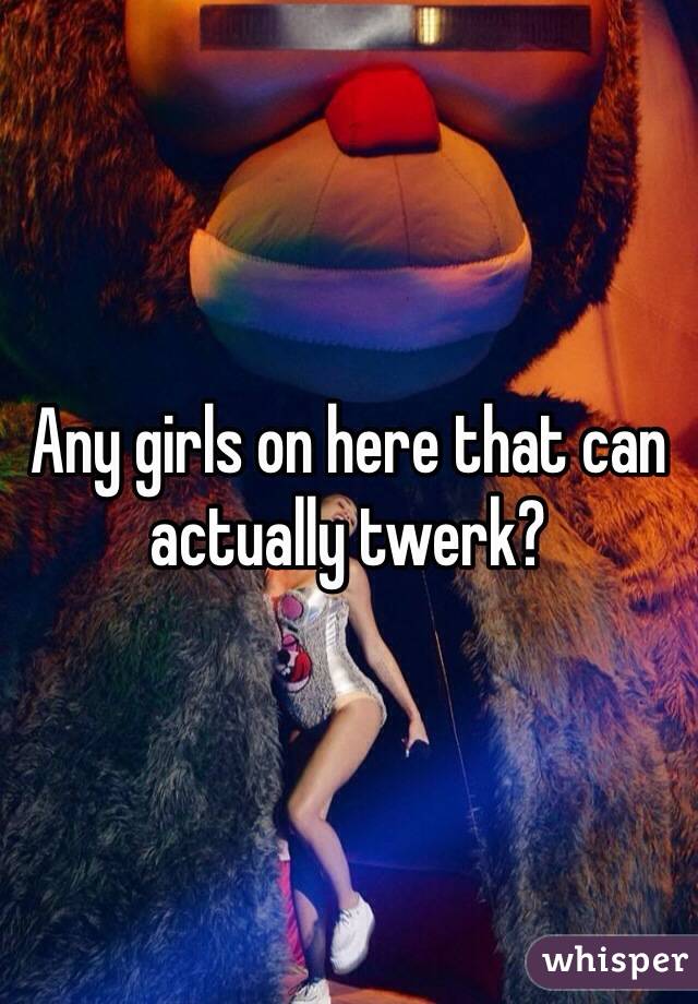 Any girls on here that can actually twerk?