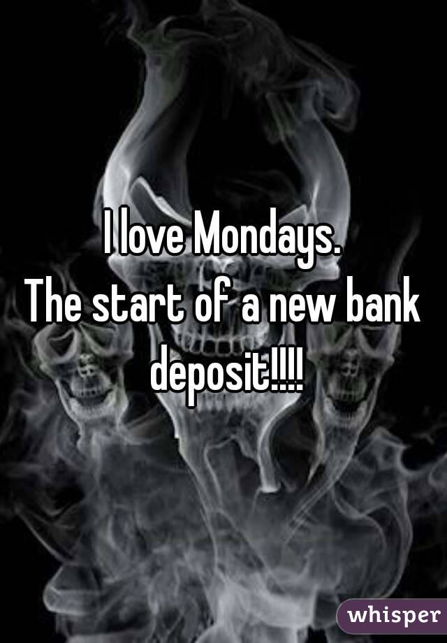 I love Mondays.
The start of a new bank deposit!!!!
