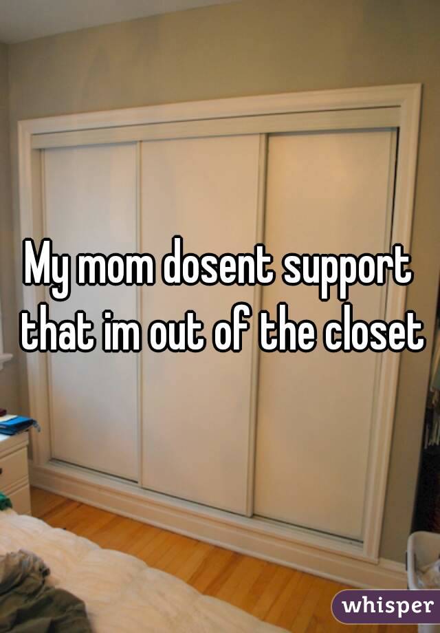 My mom dosent support that im out of the closet