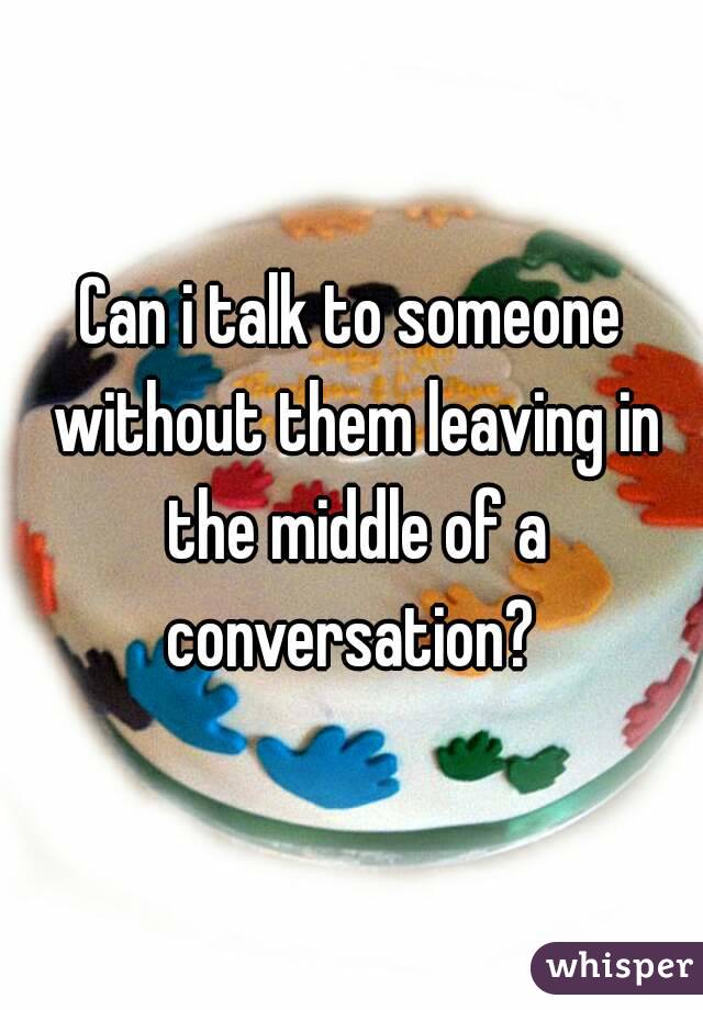 Can i talk to someone without them leaving in the middle of a conversation? 
