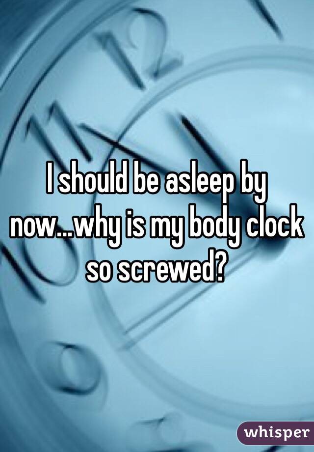 I should be asleep by now...why is my body clock so screwed?