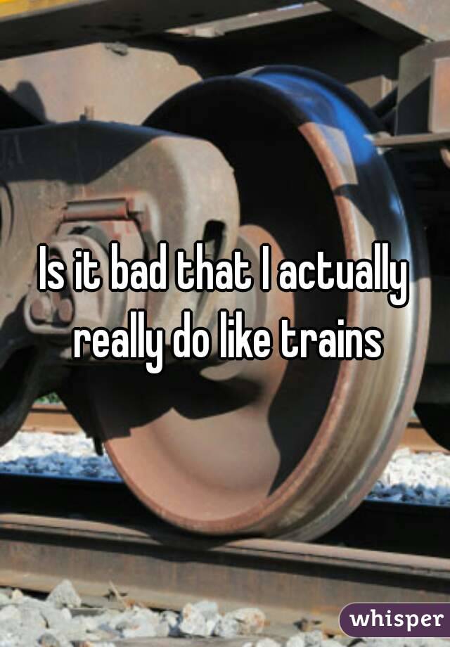 Is it bad that I actually really do like trains