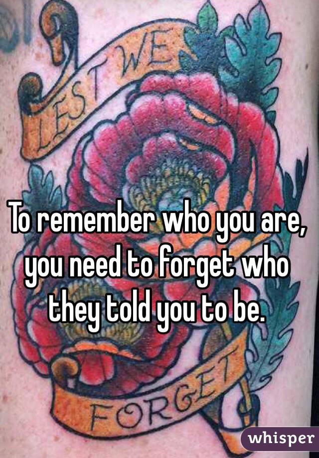 To remember who you are, you need to forget who they told you to be. 