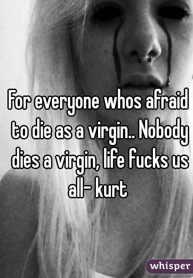 For everyone whos afraid to die as a virgin.. Nobody dies a virgin, life fucks us all- kurt 