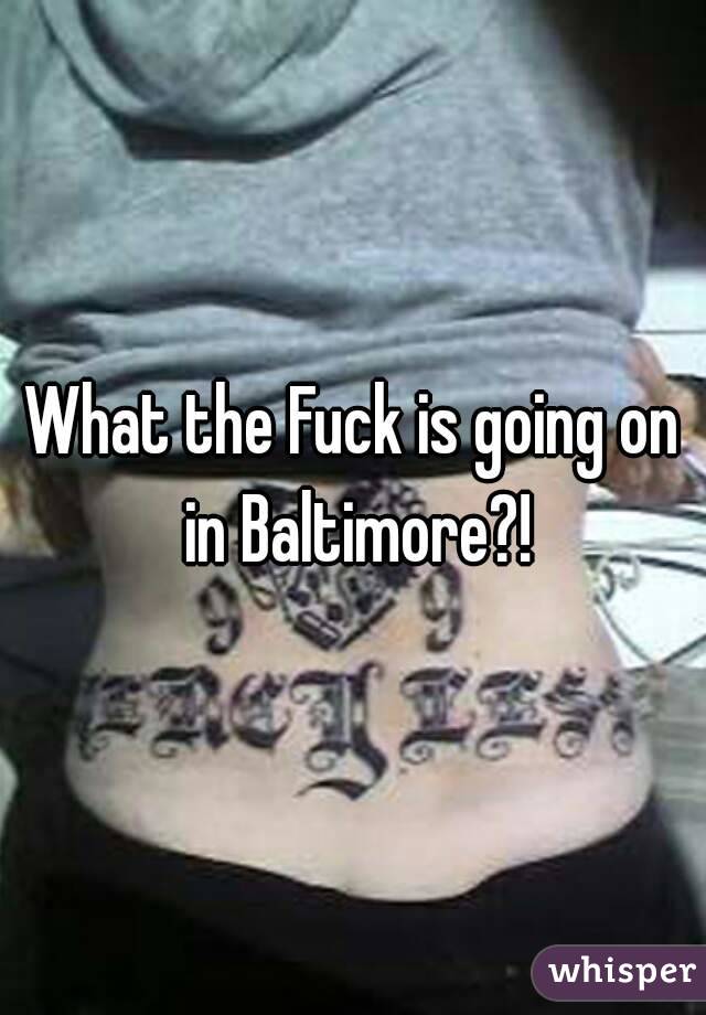 What the Fuck is going on in Baltimore?!