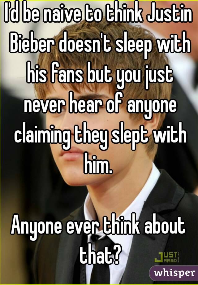 I'd be naive to think Justin Bieber doesn't sleep with his fans but you just never hear of anyone claiming they slept with him. 

Anyone ever think about that?