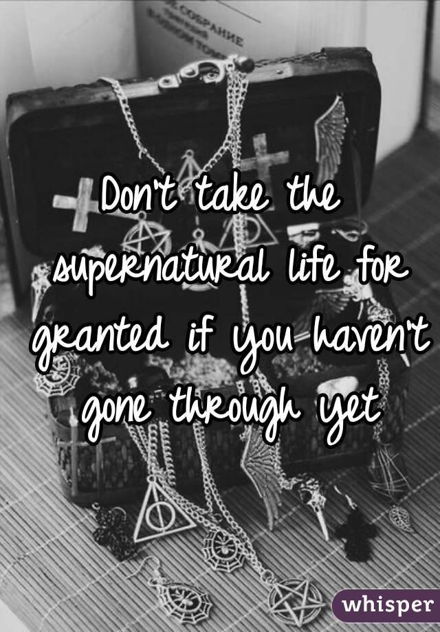 Don't take the supernatural life for granted if you haven't gone through yet