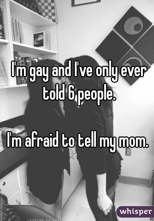 I'm gay and I've only ever told 6 people. 

I'm afraid to tell my mom. 