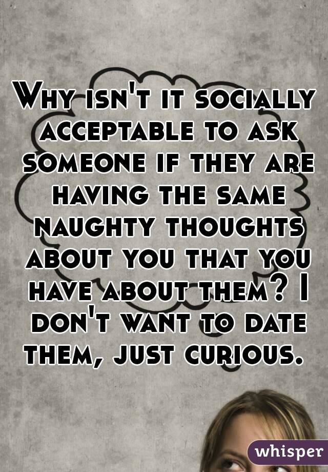 Why isn't it socially acceptable to ask someone if they are having the same naughty thoughts about you that you have about them? I don't want to date them, just curious. 