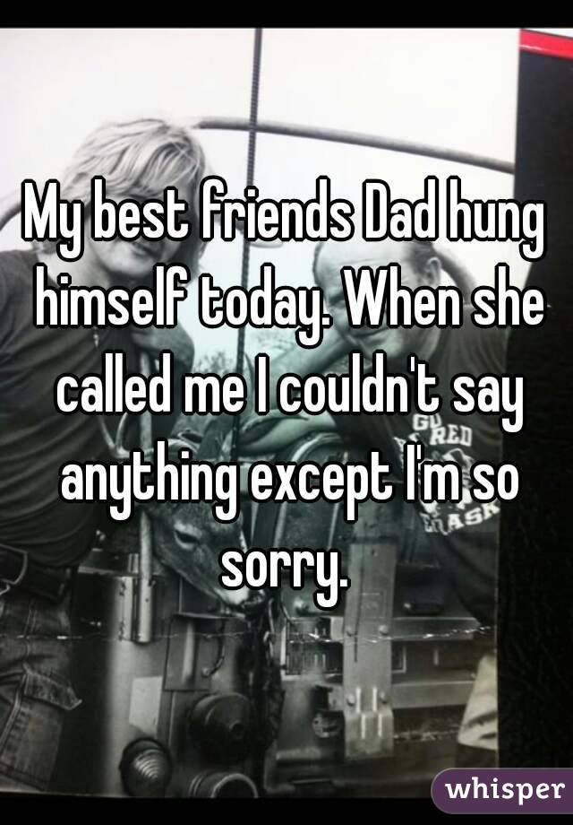 My best friends Dad hung himself today. When she called me I couldn't say anything except I'm so sorry. 