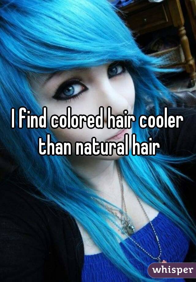 I find colored hair cooler than natural hair
