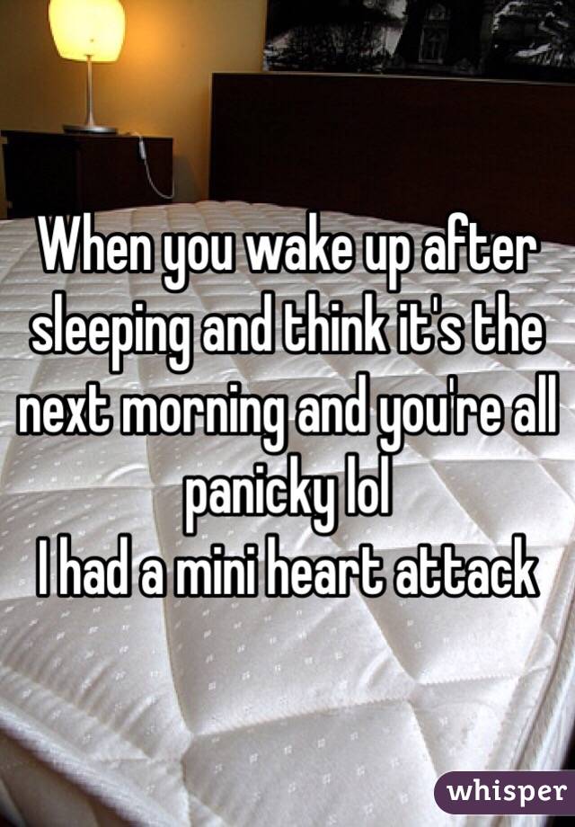 When you wake up after sleeping and think it's the next morning and you're all panicky lol 
I had a mini heart attack 