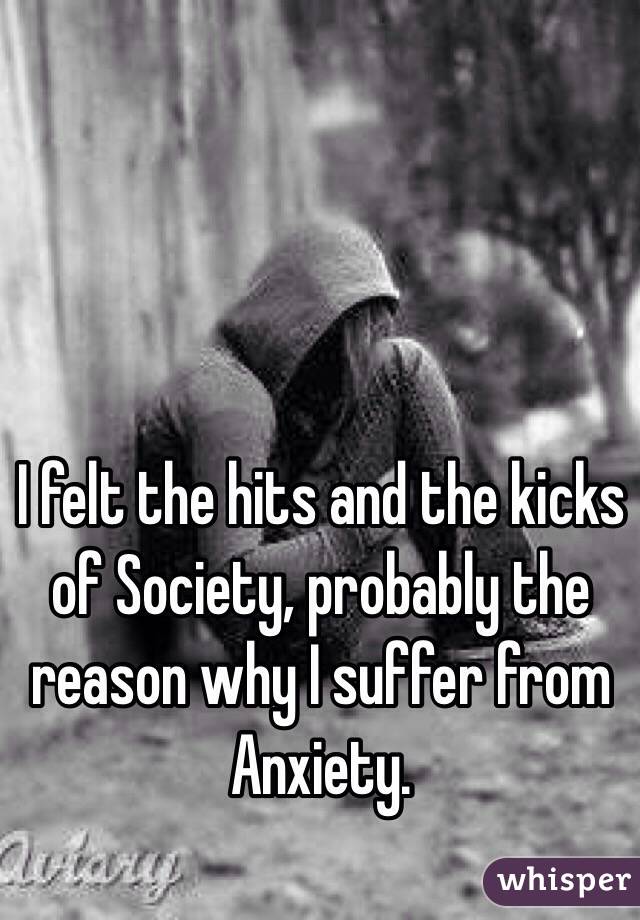 I felt the hits and the kicks of Society, probably the reason why I suffer from Anxiety.