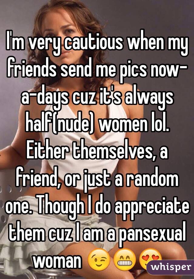 I'm very cautious when my friends send me pics now-a-days cuz it's always half(nude) women lol. Either themselves, a friend, or just a random one. Though I do appreciate them cuz I am a pansexual woman 😉😁😍