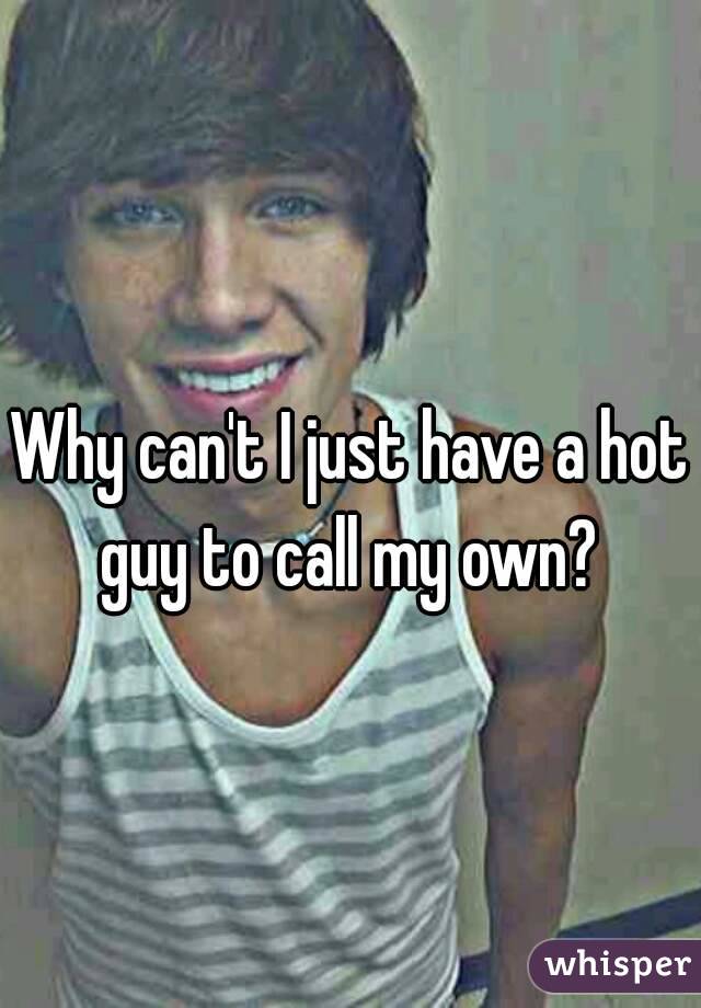 Why can't I just have a hot guy to call my own? 