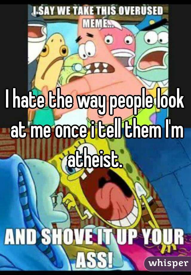 I hate the way people look at me once i tell them I'm atheist. 