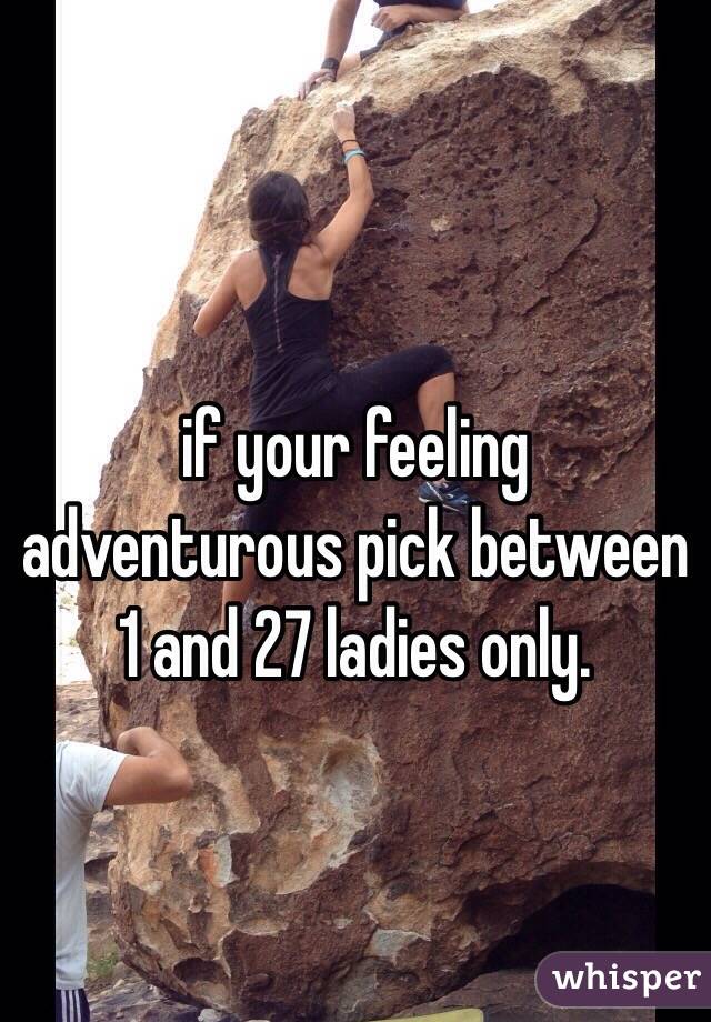  if your feeling adventurous pick between 1 and 27 ladies only.