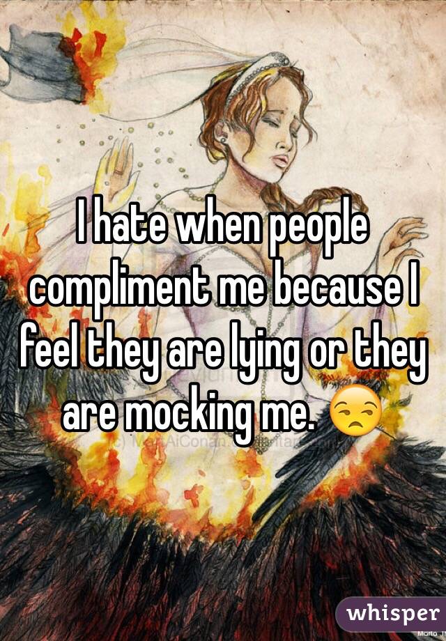 I hate when people compliment me because I feel they are lying or they are mocking me. 😒
