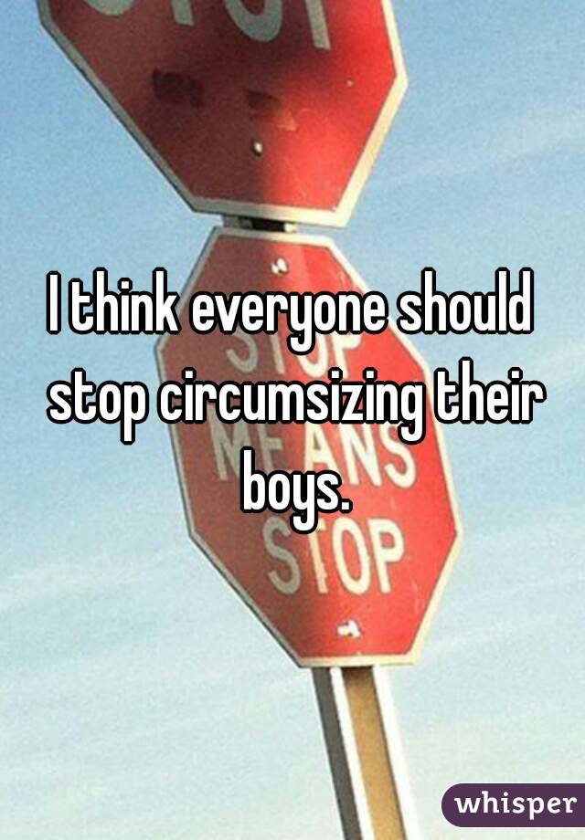 I think everyone should stop circumsizing their boys.
