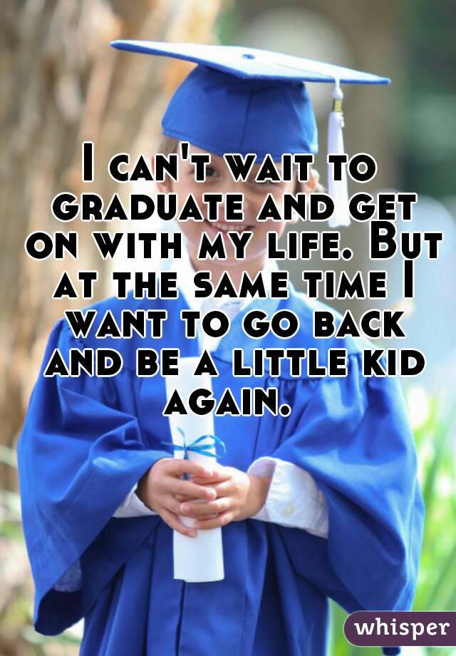 I can't wait to graduate and get on with my life. But at the same time I want to go back and be a little kid again. 