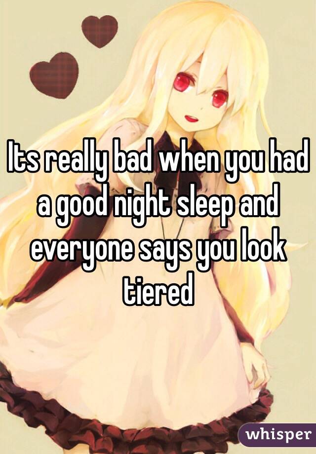 Its really bad when you had a good night sleep and everyone says you look tiered
